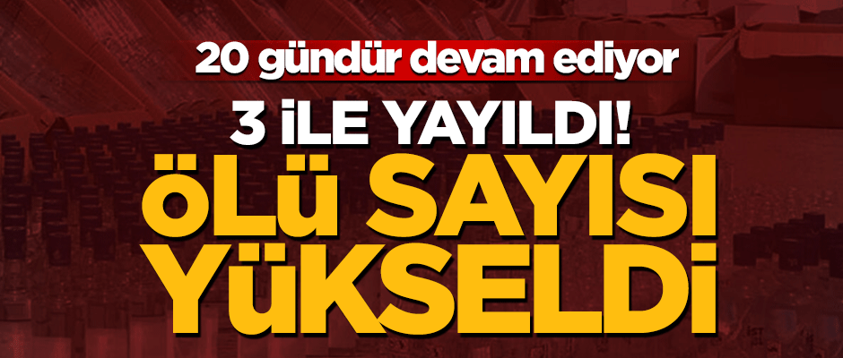 3 ile yayıldı! Metil alkolden ölenlerin sayısı 14'e çıktı