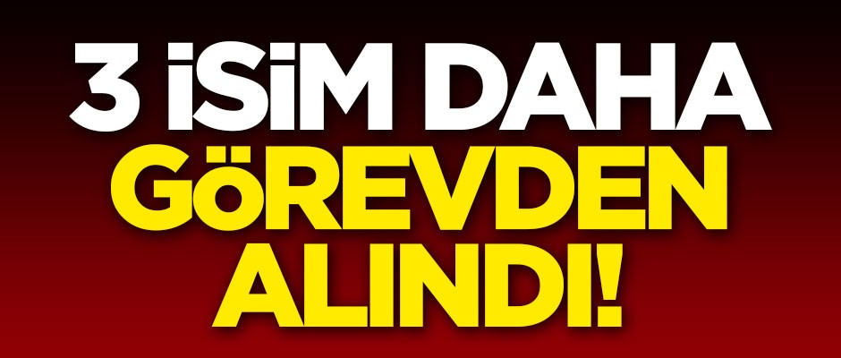 3 isim daha görevden alındı