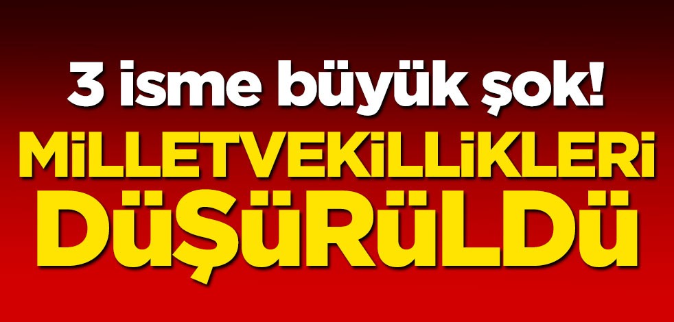 3 isme şok! Milletvekillikleri düşürüldü
