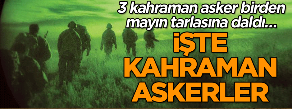 3 kahraman asker birden mayın tarlasına daldı… İşte kahraman askerler