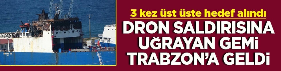 3 kez üst üste hedef alındı Dron saldırısına uğrayan gemi Trabzon’a geldi.