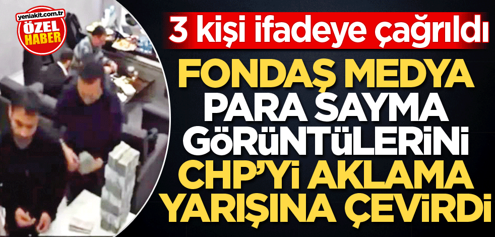 3 kişi ifadeye çağrıldı! Fondaş medya para sayma görüntülerini CHP’yi aklama yarışına çevirdi