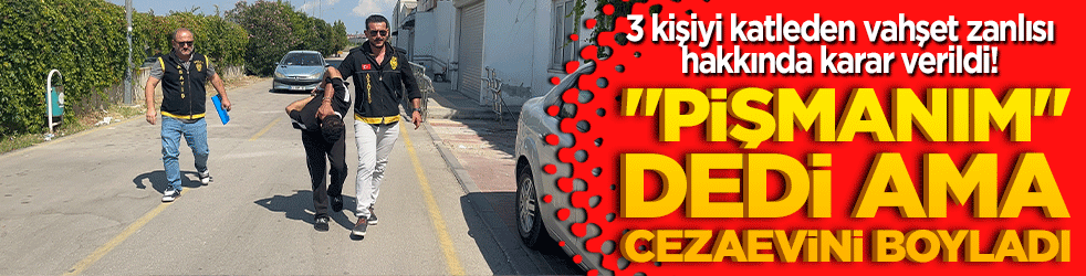 3 kişiyi katleden vahşet zanlısı hakkında karar verildi! 