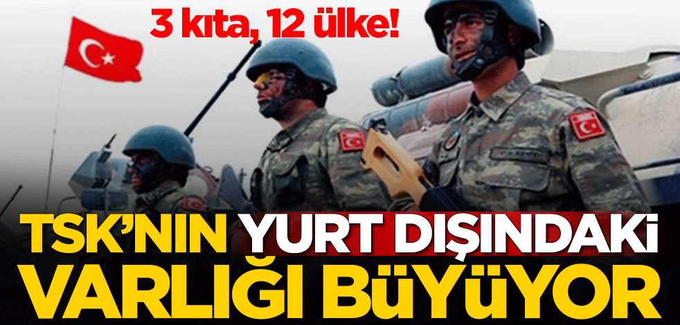 3 kıta, 12 ülke! TSK'nın yurt dışındaki varlığı büyüyor