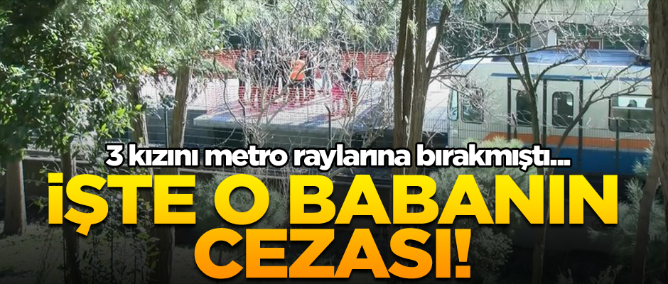 3 kızını metro raylarına bırakmıştı... İşte o babanın cezası!