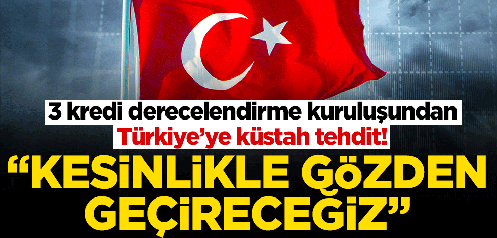 3 kredi derecelendirme kuruluşundan Türkiye'ye küstah tehdit! "Kesinlikle gözden geçireceğiz"