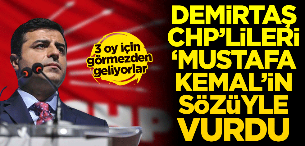 3 oy için görmezden geliyorlar! Demirtaş CHP’lileri ‘Mustafa Kemal’in sözüyle vurdu