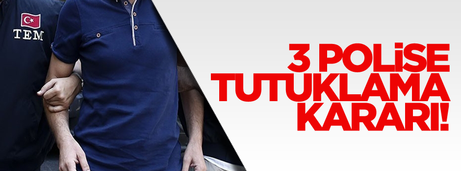  3 polise tutuklama kararı!