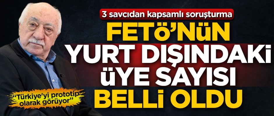 3 savcıdan kapsamlı soruşturma! FETÖ'nün yurt dışındaki üye sayısı belli oldu