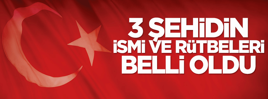 3 şehidin ismi ve rütbeleri belli oldu!