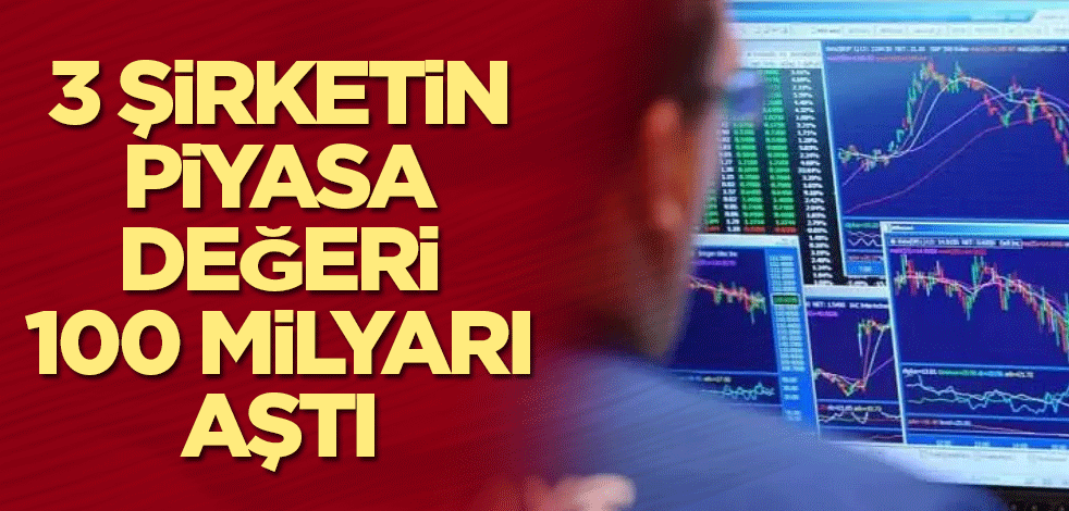 3 şirketin piyasa değeri 100 milyarı aştı