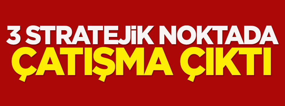 3 stratejik noktada çatışma çıktı