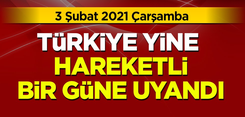 3 Şubat 2021 Çarşamba: Türkiye yine hareketli bir güne uyandı