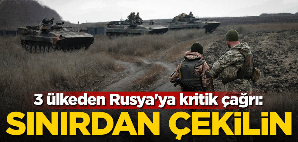 3 ülkeden Rusya'ya kritik çağrı: Sınırdan çekilin
