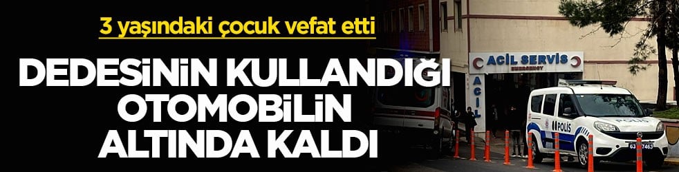 3 yaşındaki çocuk vefat etti! Dedesinin kullandığı otomobilin altında kaldı