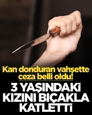 3 yaşındaki kızını bıçakla katletti! Kan donduran vahşette ceza belli oldu