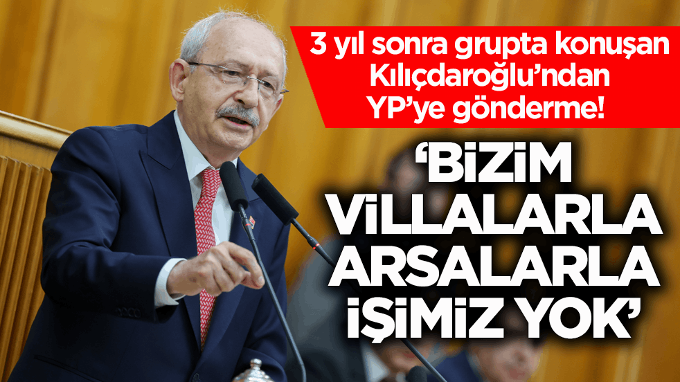 3 yıl sonra grupta konuşan Kılıçdaroğlu’ndan YP’ye gönderme! ‘Bizim villalarla arsalarla işimiz yok’