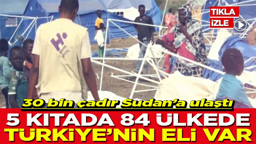 30 bin çadır Sudan’a ulaştı 5 kıtada, 84 ülkede Türkiye’nin eli var