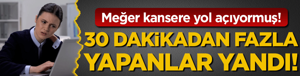 30 dakikadan fazla yapanlar yandı! Kansere yol açtığı ortaya çıktı!