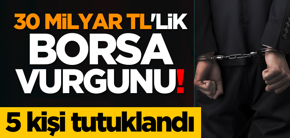 30 milyar TL'lik borsa vurgunu! 5 kişi tutuklandı
