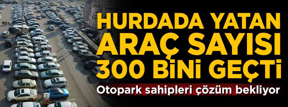300 bin araç hurdada yatıyor! Otopark sahipleri isyan etti