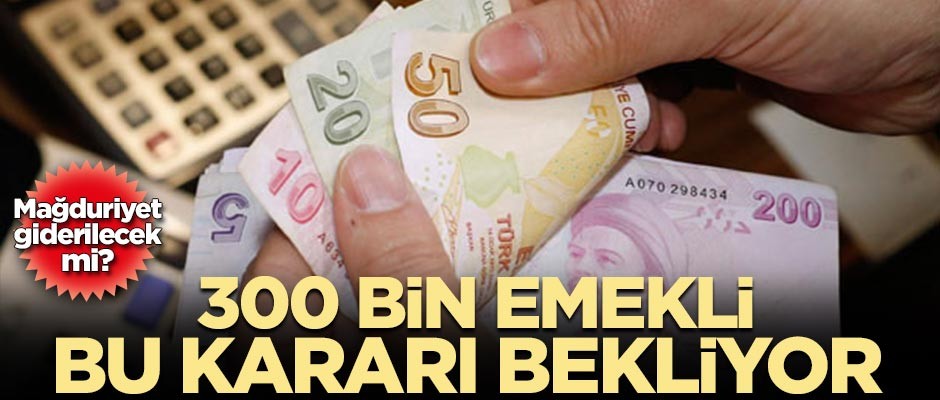 300 bin emekli bu kararı bekliyor
