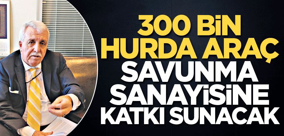 300 bin hurda araç, savunma sanayisine katkı sunacak