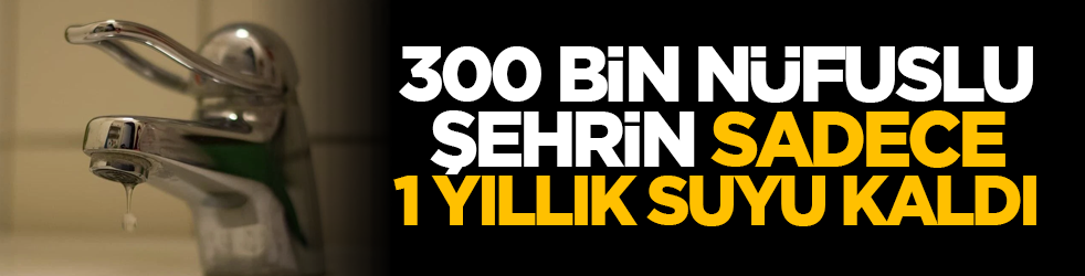 300 bin nüfuslu şehrin sadece 1 yıllık suyu kaldı