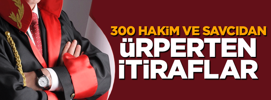 300 FETÖ'cü savcı ve hakimden ürperten itiraflar