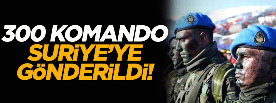 300 komando Suriye'ye gönderildi!