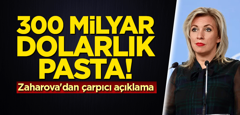 300 milyar dolarlık pasta! Zaharova'dan çarpıcı açıklama
