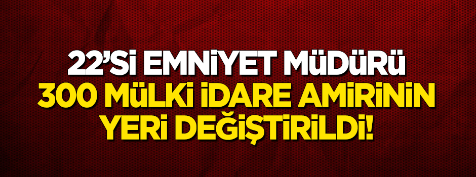 300 mülki idare amirinin yeri değiştirildi