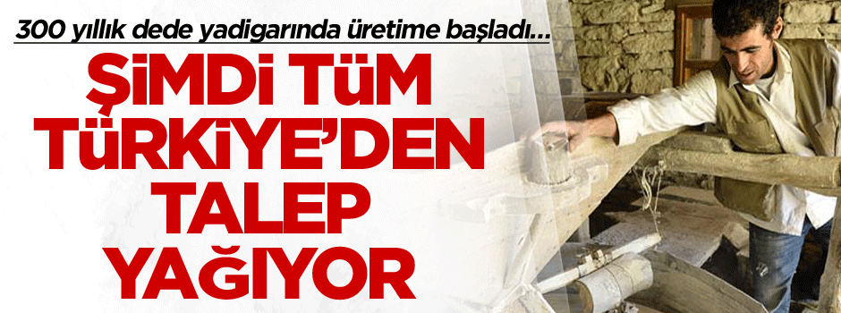 300 yıllık dede yadigarında üretime başladı… Şimdi tüm Türkiye’den talep yağıyor