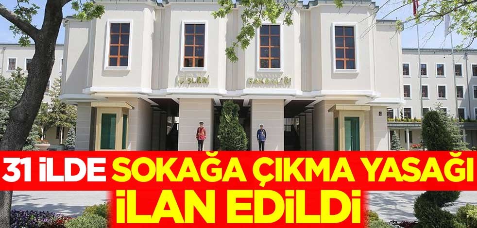 31 ilde sokağa çıkma yasağı ilan edildi
