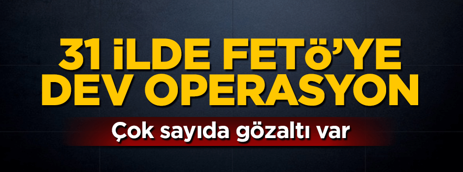 31 ile FETÖ'ye yönelik dev operasyon