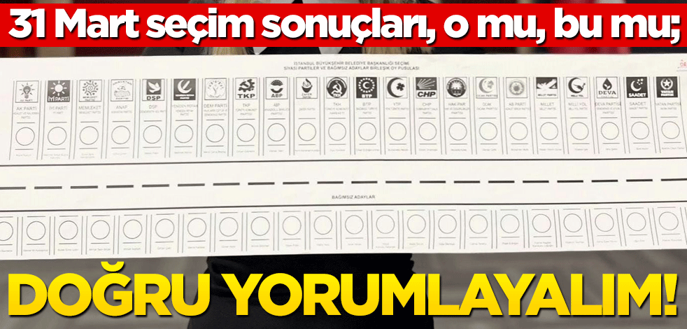 31 Mart seçim sonuçları, o mu, bu mu; doğru yorumlayalım!