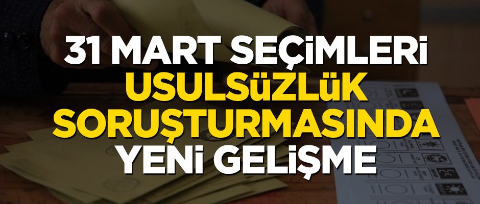 31 Mart seçimleri usulsüzlük soruşturmasında yeni gelişme
