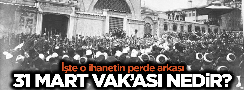 31 Mart vak'ası nedir? İhanetin perde arkası nasıldır?