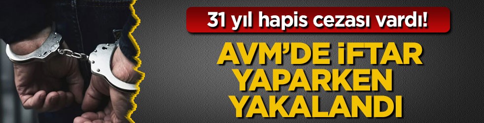 31 yıl hapis cezası vardı! AVM’de iftar yaparken yakalandı
