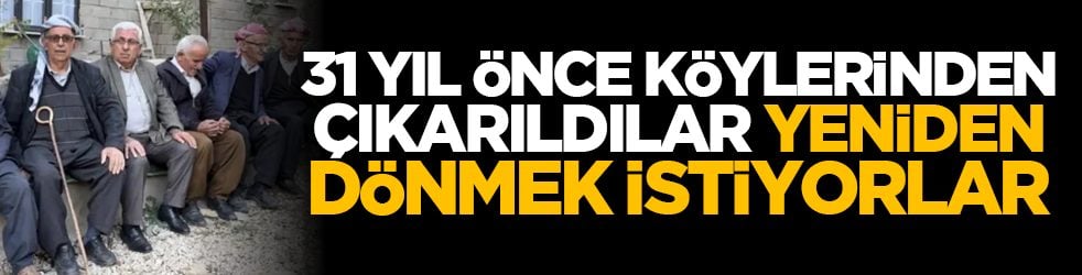 31 yıl önce köylerinden çıkarıldılar, yeniden dönmek istiyorlar