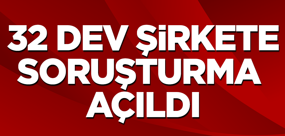 32 dev şirkete soruşturma açıldı