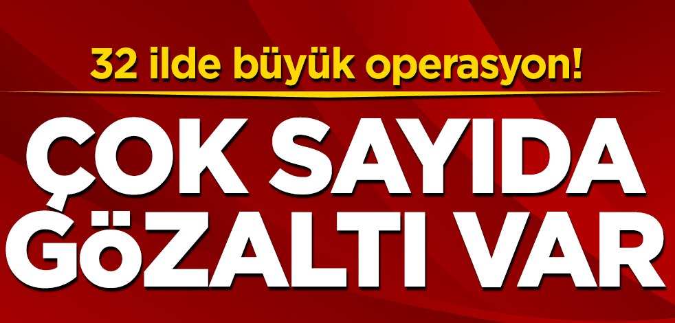 32 ilde operasyon! Çok sayıda gözaltı var