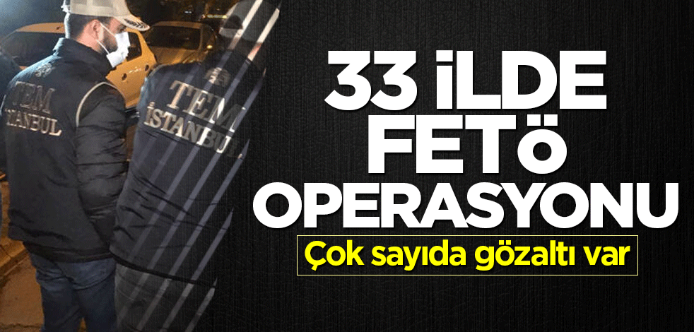 33 ilde FETÖ operasyonu! Çok sayıda gözaltı var