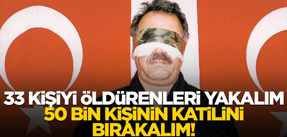 33 kişiyi öldürenleri yakalım, 50 bin kişinin katilini bırakalım!