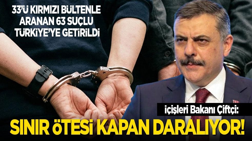 33’ü kırmızı bültenle aranan 63 suçlu Türkiye’ye getirildi! İçişleri Bakanı Çiftçi: Sınır ötesi kapan daralıyor!