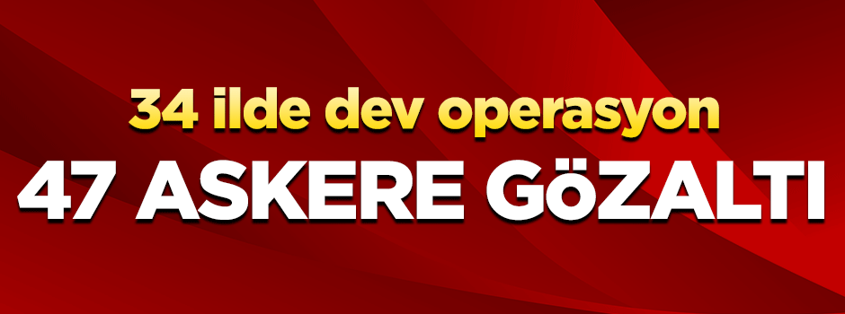 34 ilde FETÖ operasyonu! 47 asker hakkında gözaltı kararı çıktı