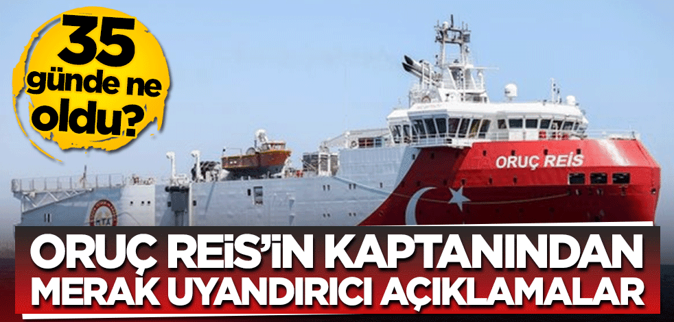 35 günde ne oldu? Oruç Reis'in kaptanından merak uyandırıcı açıklamalar