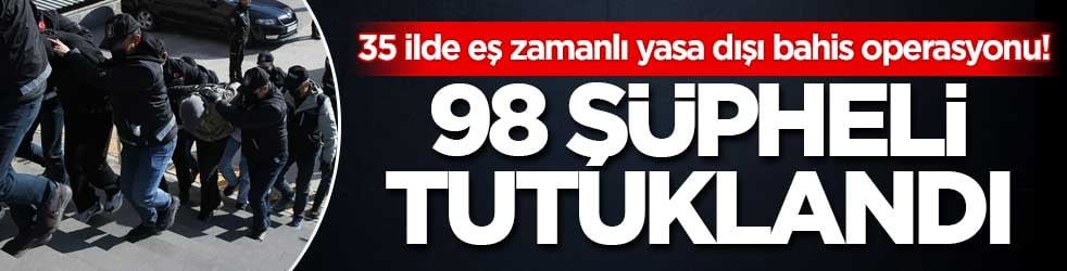 35 ilde eş zamanlı yasa dışı bahis operasyonu! 98 şüpheli tutuklandı