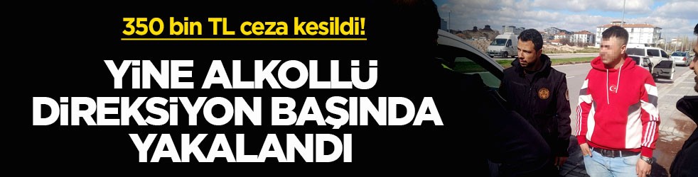350 bin TL ceza kesildi! Yine alkollü direksiyon başında yakalandı
