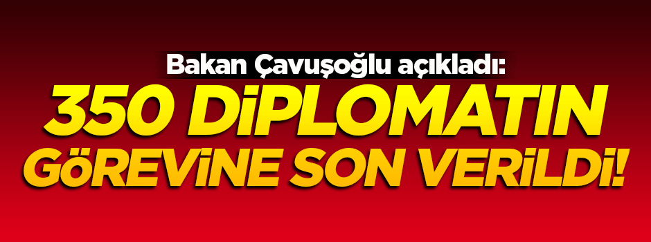 350 diplomatın görevine son verildi!